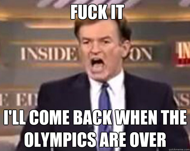 FUCK IT I'll come back when the olympics are over  fuck it bill