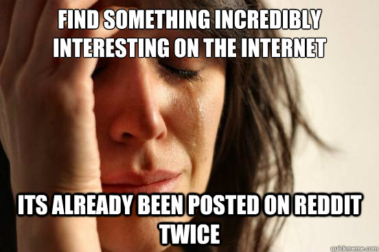 Find something incredibly interesting on the internet Its already been posted on reddit twice  First World Problems