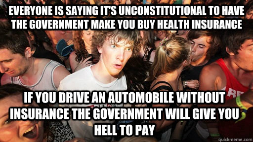 Everyone is saying it's unconstitutional to have the government make you buy health insurance If you drive an automobile without insurance the government will give you hell to pay  Sudden Clarity Clarence
