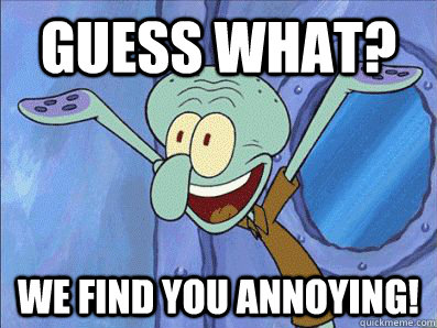 GUESS WHAT? WE FIND YOU ANNOYING!  Squidward