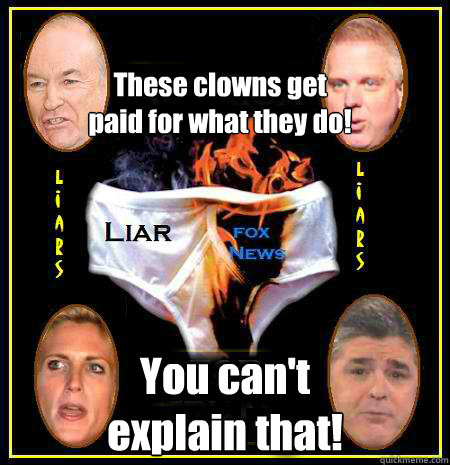 These clowns get
paid for what they do! You can't 
explain that! - These clowns get
paid for what they do! You can't 
explain that!  Scumbag Fox News