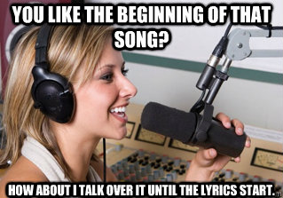 You like the beginning of that song? How about i talk over it until the lyrics start.  scumbag radio dj