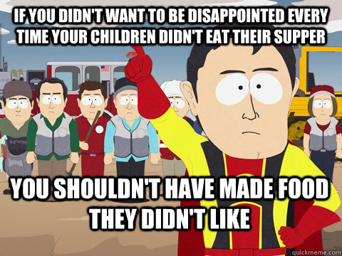 If you didn't want to be disappointed every time your children didn't eat their supper you shouldn't have made food they didn't like  Captain Hindsight