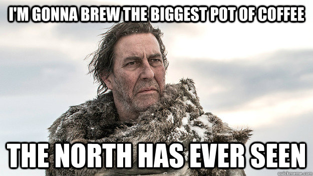 I'm gonna brew the biggest pot of coffee the north has ever seen  