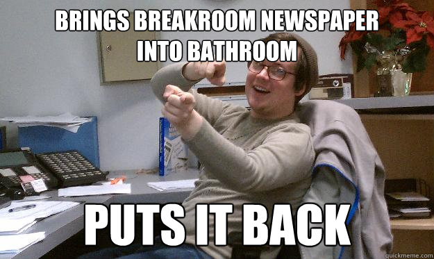 brings breakroom newspaper 
into bathroom PUTS IT BACK  Scumbag Coworker