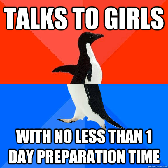 talks to girls with no less than 1 day preparation time  Socially Awesome Awkward Penguin