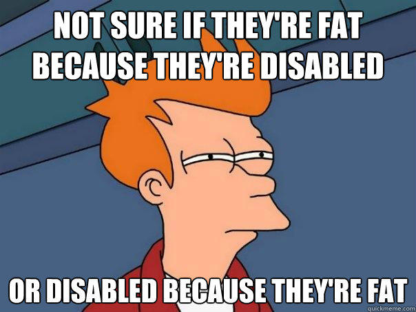 not sure if they're fat because they're disabled Or disabled because they're fat - not sure if they're fat because they're disabled Or disabled because they're fat  Futurama Fry