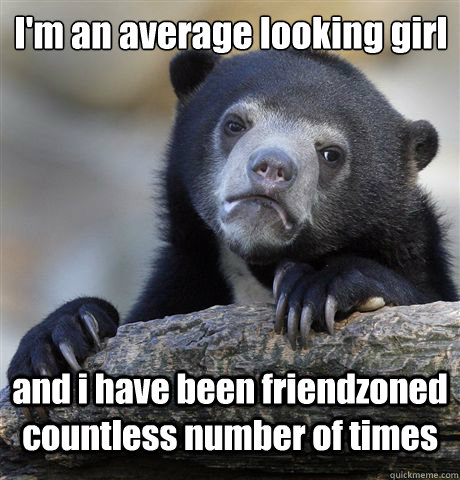 I'm an average looking girl and i have been friendzoned countless number of times - I'm an average looking girl and i have been friendzoned countless number of times  Confession Bear