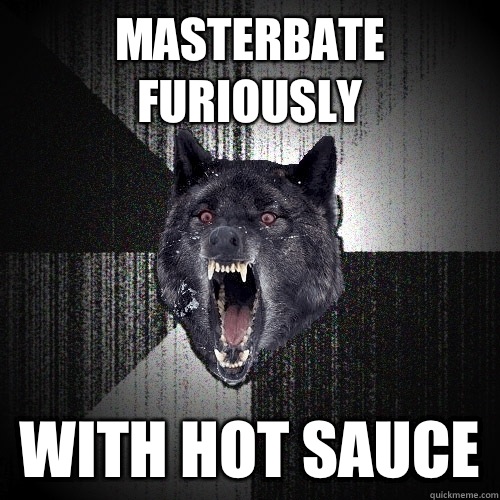 Masterbate furiously With hot sauce   Insanity Wolf
