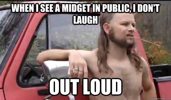 When I see a midget in public, I don't laugh out loud  Almost Politically Correct Redneck