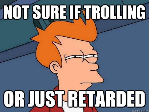 Not sure if trolling or just retarded  Not sure Fry