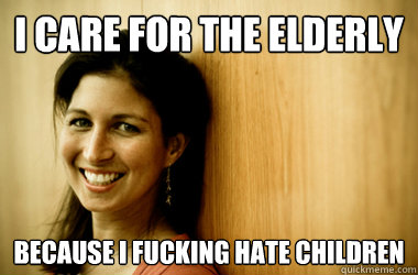 I care for the elderly because i fucking hate children  Heartless Social Worker