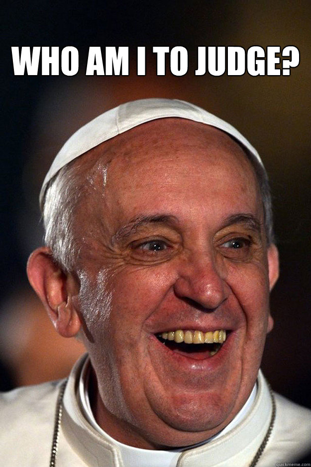 who am I to judge?  - who am I to judge?   Good Guy Pope Francis