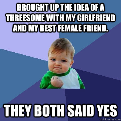 Brought up the idea of a threesome with my girlfriend and my best female friend. They both said yes  Success Kid