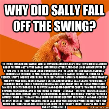 Why did Sally fall off the swing? The swing was broken. Swings were always breaking in Sally's hometown because around about the time most of the swings were manufactured, the good union welders were on strike due to the near slave labor conditions and th  