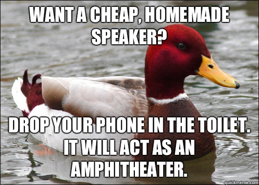 Want a cheap, homemade speaker? Drop your phone in the toilet. It will act as an amphitheater.  Malicious Advice Mallard