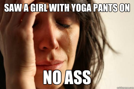 saw a girl with yoga pants on no ass - saw a girl with yoga pants on no ass  First World Problems