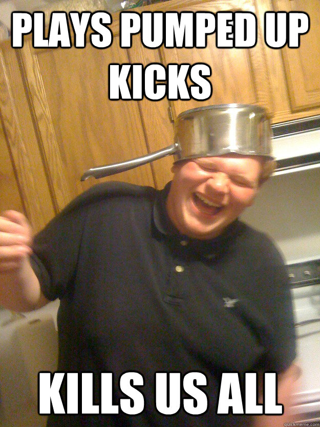 Plays Pumped Up Kicks  Kills us all   