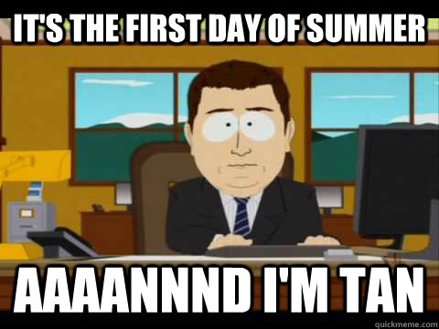 It's the first day of summer Aaaannnd i'm tan  Aaand its gone
