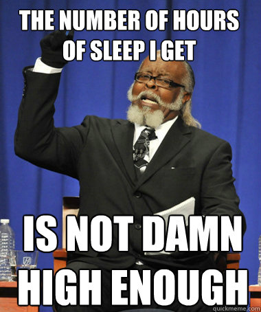 The number of hours of sleep I get is not damn high enough  The Rent Is Too Damn High
