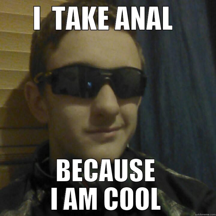 I  TAKE ANAL  BECAUSE I AM COOL Misc