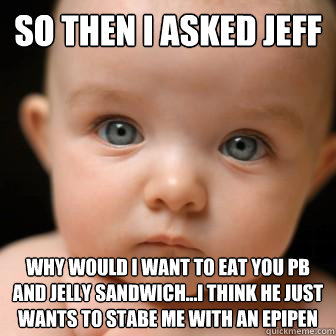 So then I asked Jeff  why would i want to eat you pb and jelly sandwich...I think he just wants to stabe me with an epipen  Serious Baby
