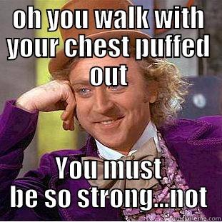 OH YOU WALK WITH YOUR CHEST PUFFED OUT YOU MUST BE SO STRONG...NOT Condescending Wonka