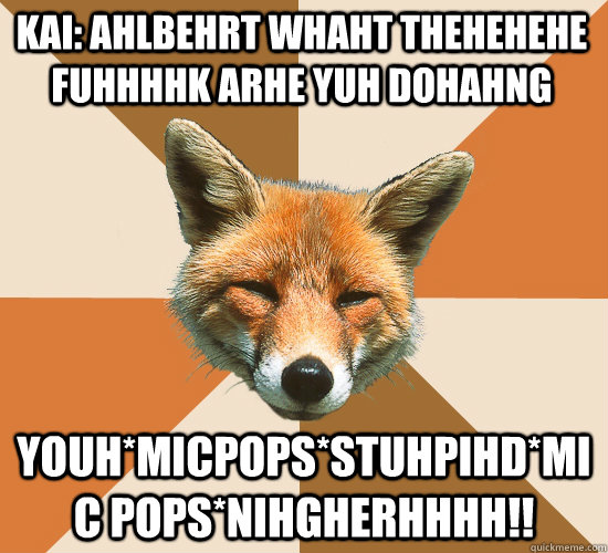 KAI: Ahlbehrt whaht thehehehe fuhhhhk arhe yuh dohahng youh*micpops*stuhpihd*mic pops*nihgherhhhh!!  Condescending Fox
