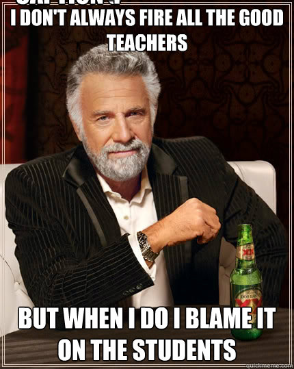 I don't always fire all the good teachers but when i do i blame it on the students Caption 3 goes here Caption 4 goes here  The Most Interesting Man In The World