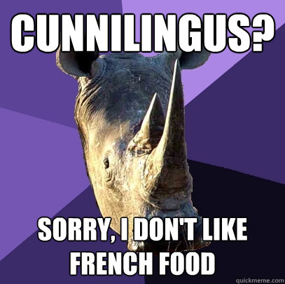 cunnilingus? sorry, I don't like french food  Sexually Oblivious Rhino