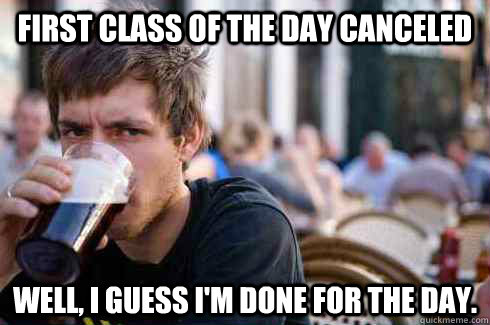 First class of the day canceled Well, I guess I'm done for the day.  Lazy College Senior