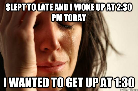 slept to late and I woke up at 2:30 pm today I wanted to get up at 1:30  First World Problems