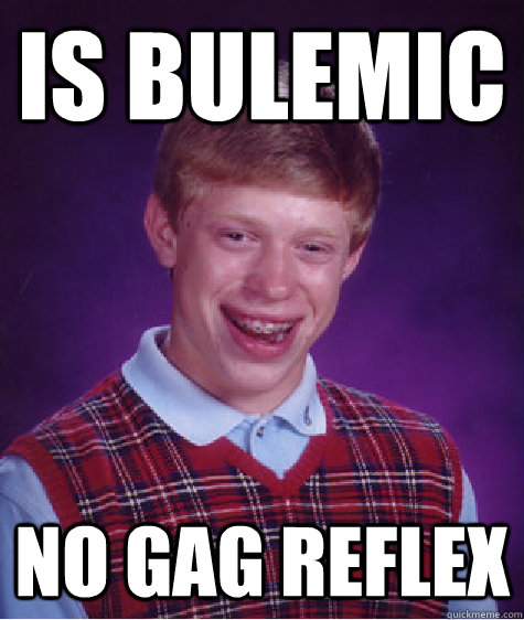 Is Bulemic No gag reflex  Bad Luck Brian
