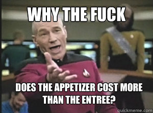 why the fuck does the appetizer cost more than the entree?  Annoyed Picard