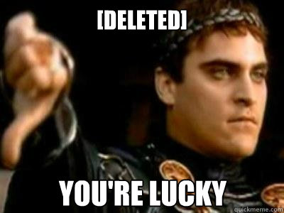 [deleted] you're lucky  Downvoting Roman