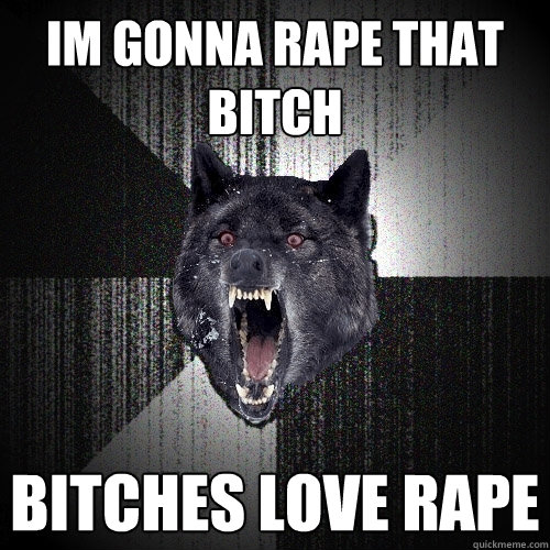 Im gonna rape that bitch bitches love rape  Insanity Wolf