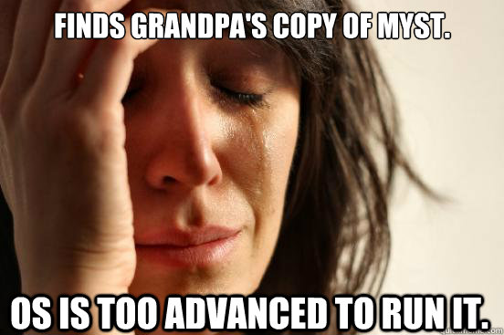 Finds grandpa's copy of MYST. OS is too advanced to run it.  First World Problems