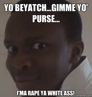 Yo beyatch...gimme yo' purse...  i'ma rape ya white ass!  KSIolajidebt
