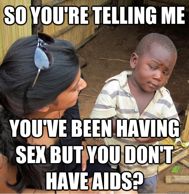 So you're telling me you've been having sex but you don't have aids?  Skeptical Third World Kid