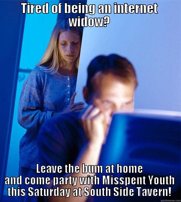 TIRED OF BEING AN INTERNET WIDOW? LEAVE THE BUM AT HOME AND COME PARTY WITH MISSPENT YOUTH THIS SATURDAY AT SOUTH SIDE TAVERN! Redditors Wife