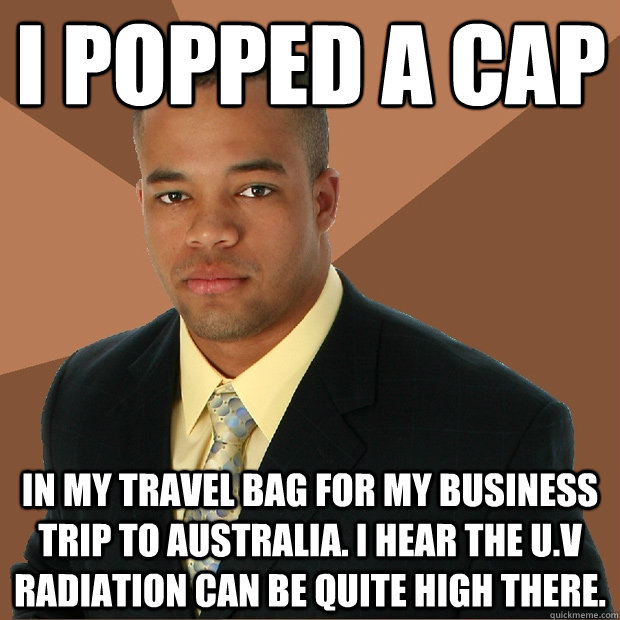 I popped a cap in my travel bag for my business trip to Australia. I hear the U.V radiation can be quite high there.  Successful Black Man