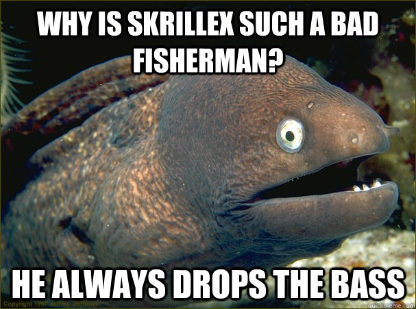 Why is Skrillex such a bad fisherman? He always drops the bass  Bad Joke Eel
