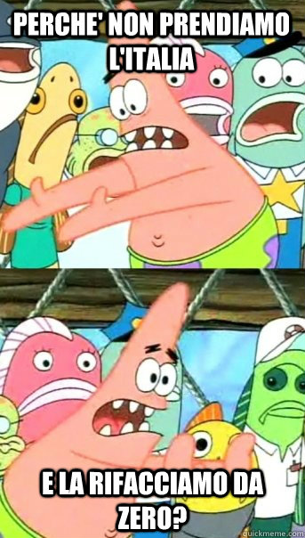 Perche' non prendiamo l'italia e la rifacciamo da zero?  Push it somewhere else Patrick