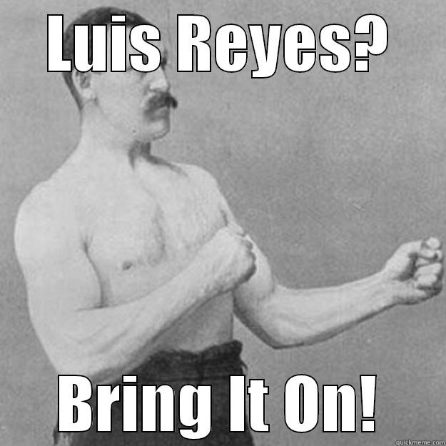 LUIS REYES? BRING IT ON! overly manly man