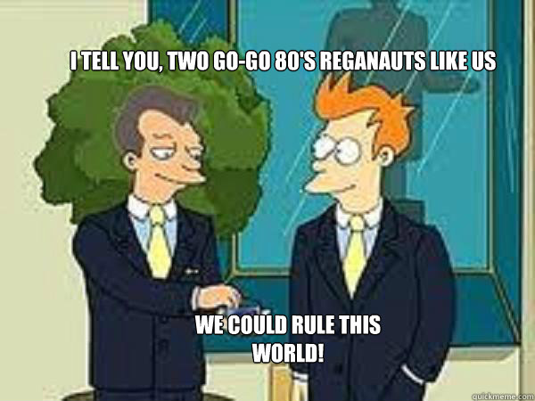 I tell you, two go-go 80's Reganauts like us we could rule this world! - I tell you, two go-go 80's Reganauts like us we could rule this world!  Fry stuff