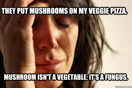 They put mushrooms on my veggie pizza. mushroom isn't a vegetable; it's a fungus.  First World Problems
