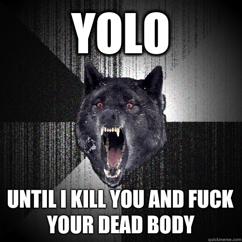 YOLO Until I kill you and fuck your dead body  Insanity Wolf
