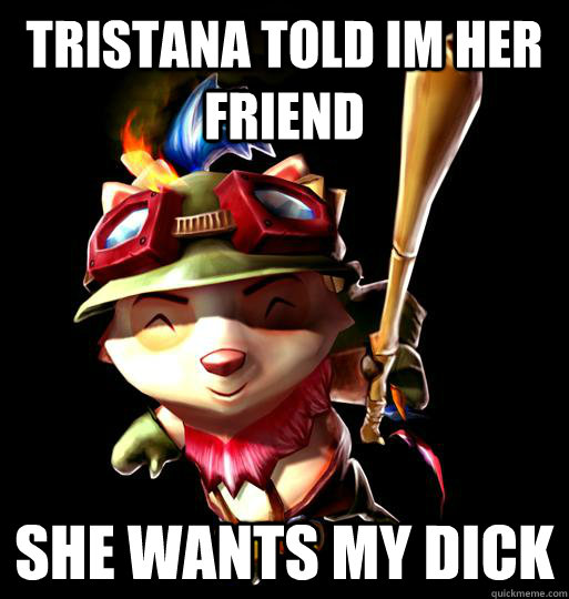 Tristana told im her friend She wants my dick  