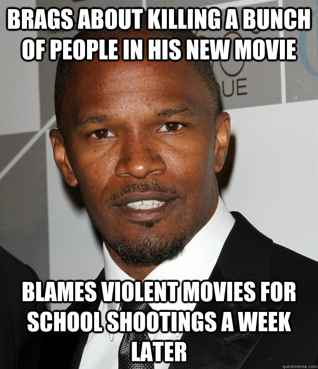 brags about killing a bunch of people in his new movie Blames violent movies for school shootings a week later  Scumbag Jamie Foxx