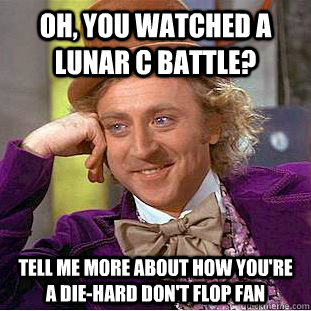 Oh, you watched a Lunar C battle? Tell me more about how you're a die-hard Don't Flop fan  Condescending